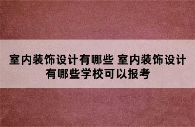 室内装饰设计有哪些 室内装饰设计有哪些学校可以报考